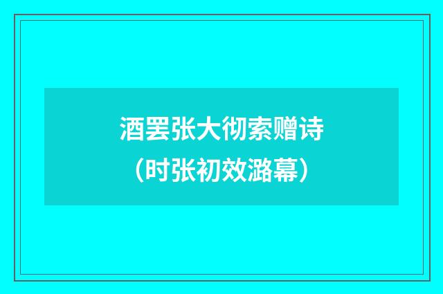 酒罢张大彻索赠诗（时张初效潞幕）