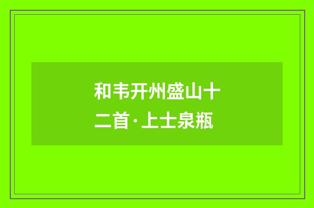 和韦开州盛山十二首·上士泉瓶