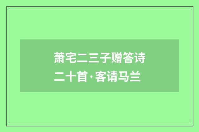 萧宅二三子赠答诗二十首·客请马兰