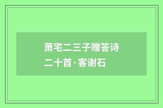萧宅二三子赠答诗二十首·客谢石