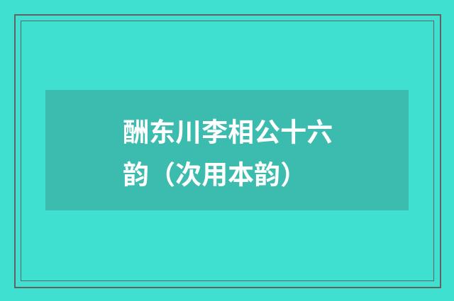 酬东川李相公十六韵（次用本韵）