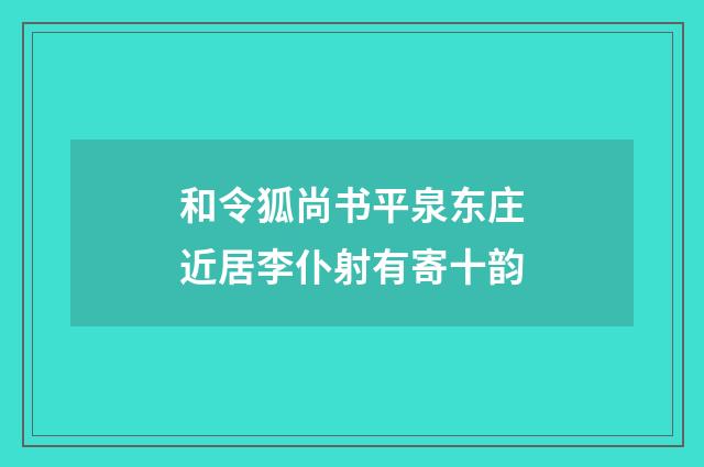 和令狐尚书平泉东庄近居李仆射有寄十韵