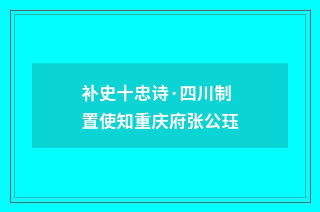 补史十忠诗·四川制置使知重庆府张公珏
