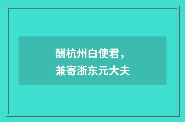 酬杭州白使君，兼寄浙东元大夫