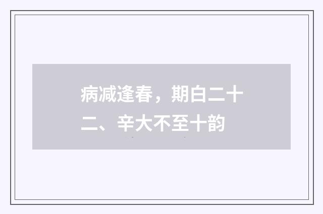 病减逢春，期白二十二、辛大不至十韵