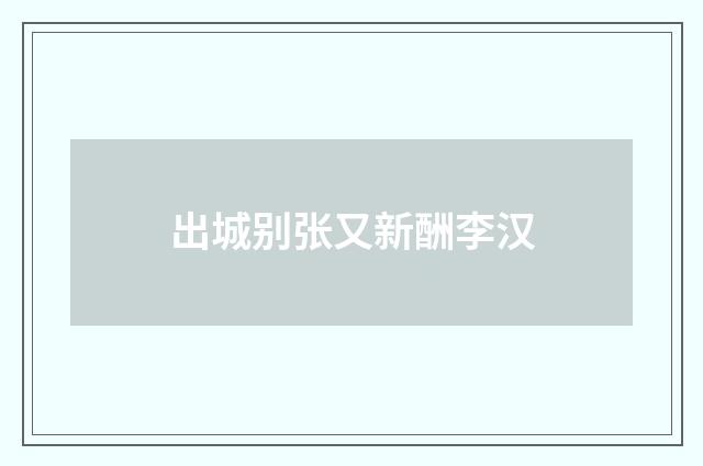 出城别张又新酬李汉