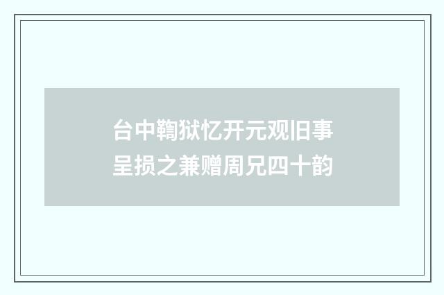 台中鞫狱忆开元观旧事呈损之兼赠周兄四十韵