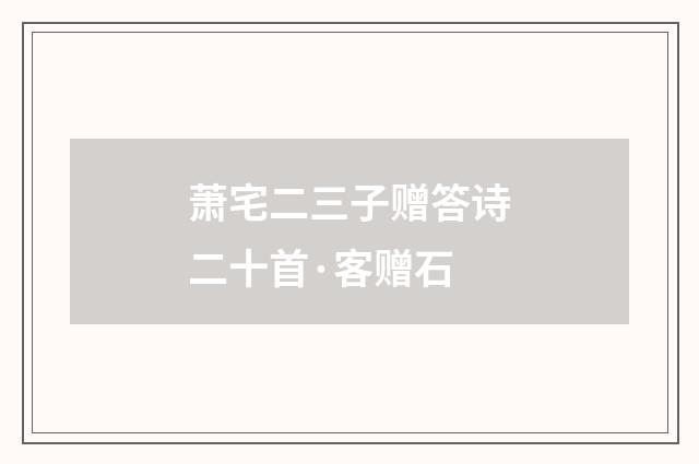 萧宅二三子赠答诗二十首·客赠石