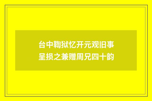 台中鞫狱忆开元观旧事呈损之兼赠周兄四十韵
