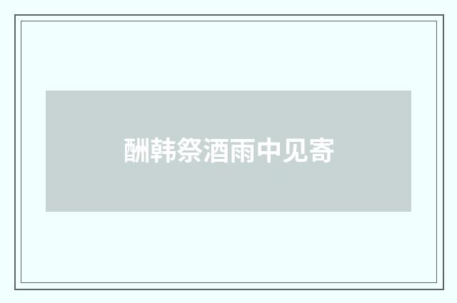酬韩祭酒雨中见寄