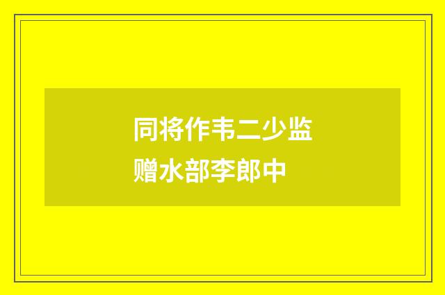 同将作韦二少监赠水部李郎中
