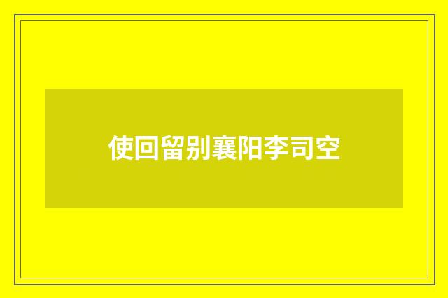 使回留别襄阳李司空