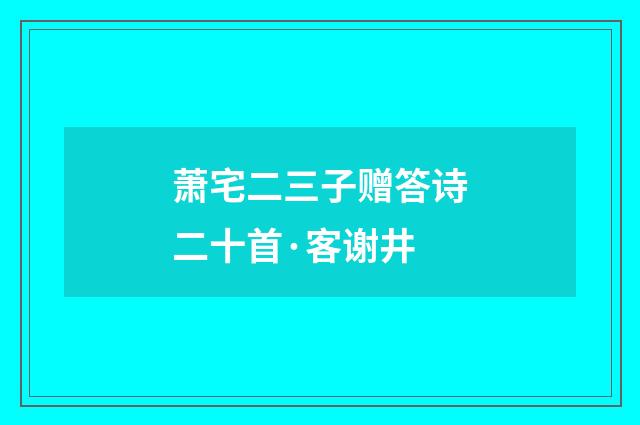 萧宅二三子赠答诗二十首·客谢井