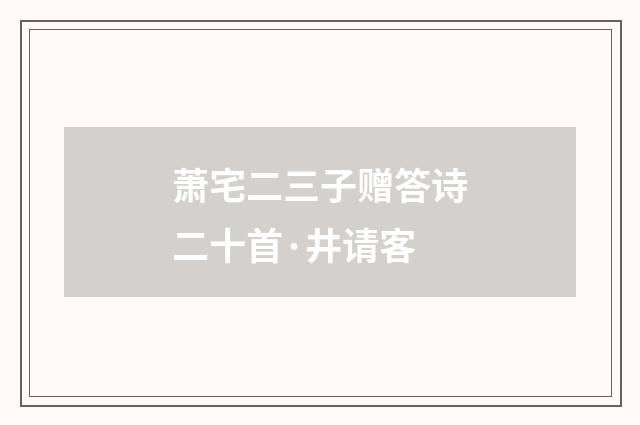 萧宅二三子赠答诗二十首·井请客