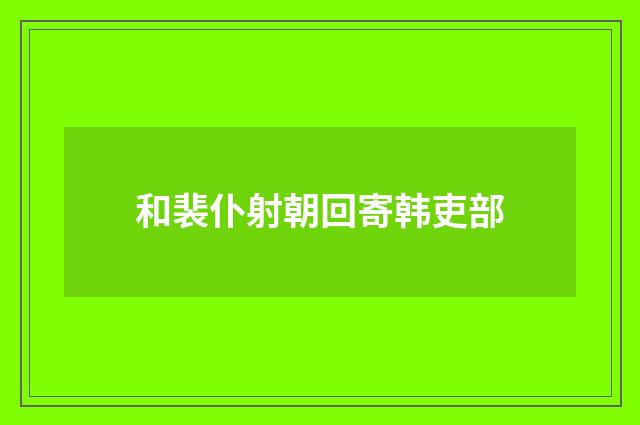 和裴仆射朝回寄韩吏部