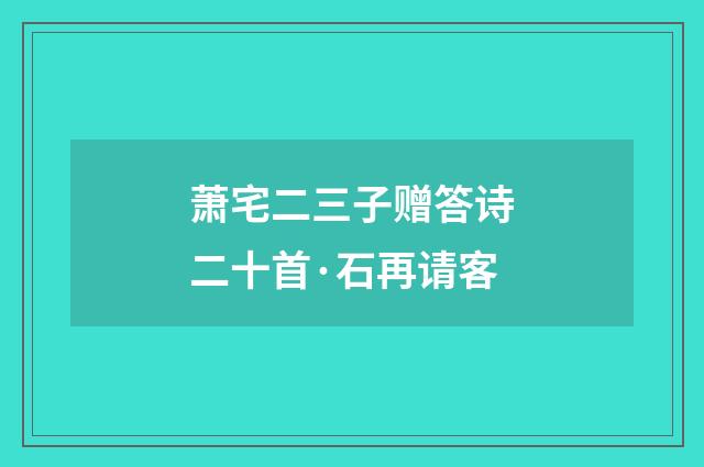 萧宅二三子赠答诗二十首·石再请客