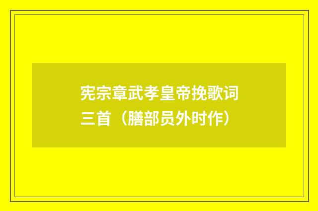 宪宗章武孝皇帝挽歌词三首（膳部员外时作）