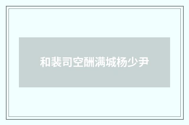 和裴司空酬满城杨少尹