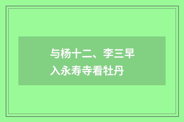 与杨十二、李三早入永寿寺看牡丹