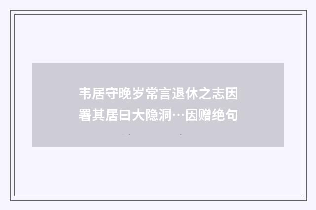 韦居守晚岁常言退休之志因署其居曰大隐洞…因赠绝句