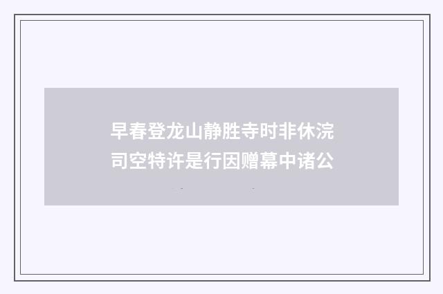 早春登龙山静胜寺时非休浣司空特许是行因赠幕中诸公