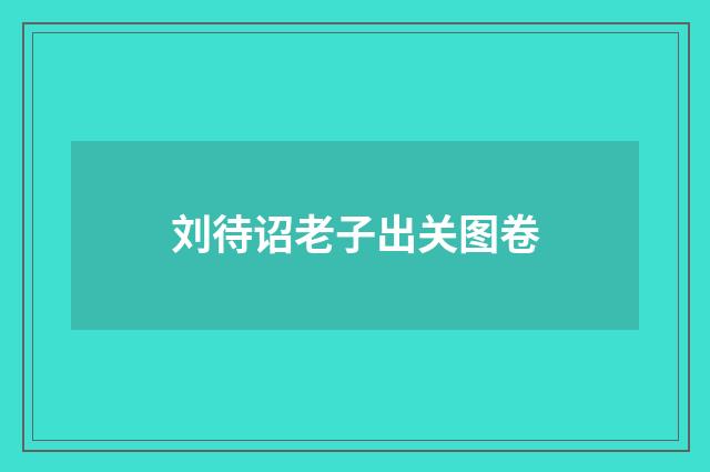 刘待诏老子出关图卷