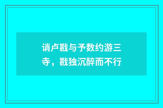 诮卢戡与予数约游三寺，戡独沉醉而不行