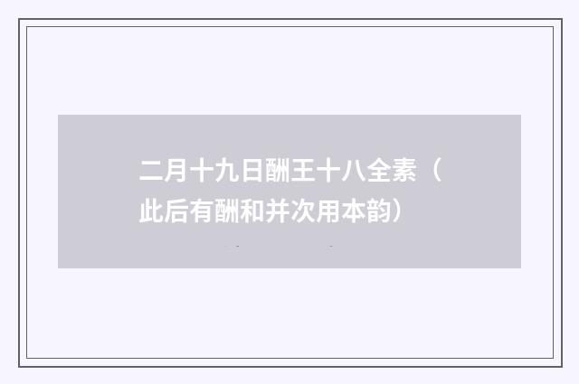二月十九日酬王十八全素（此后有酬和并次用本韵）