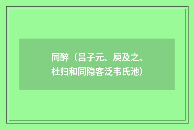同醉（吕子元、庾及之、杜归和同隐客泛韦氏池）