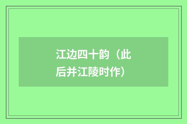 江边四十韵（此后并江陵时作）