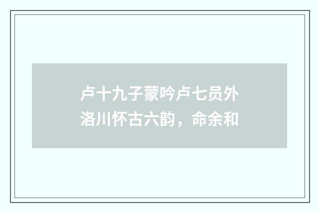 卢十九子蒙吟卢七员外洛川怀古六韵，命余和
