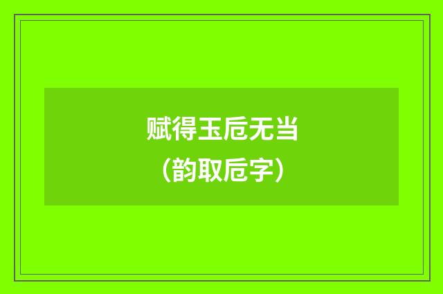 赋得玉卮无当（韵取卮字）