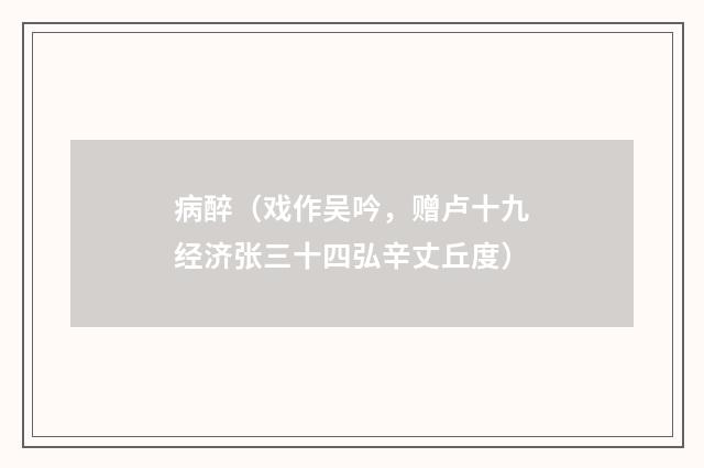 病醉（戏作吴吟，赠卢十九经济张三十四弘辛丈丘度）