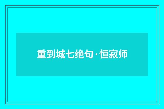 重到城七绝句·恒寂师