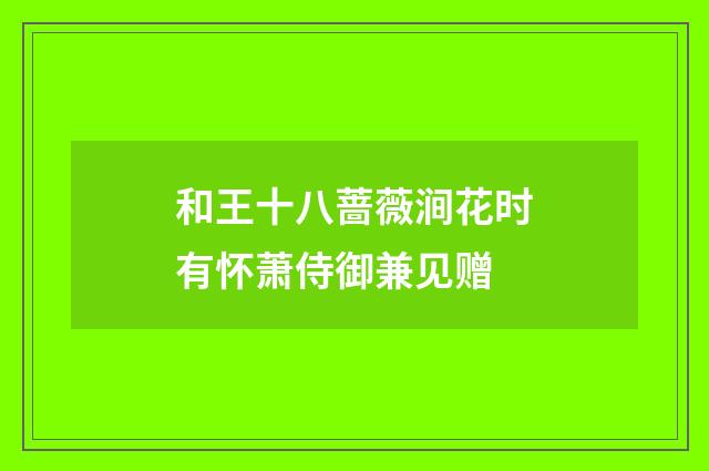 和王十八蔷薇涧花时有怀萧侍御兼见赠