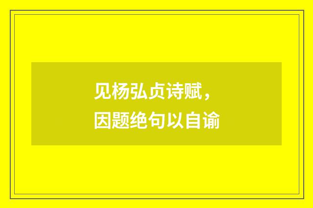 见杨弘贞诗赋，因题绝句以自谕