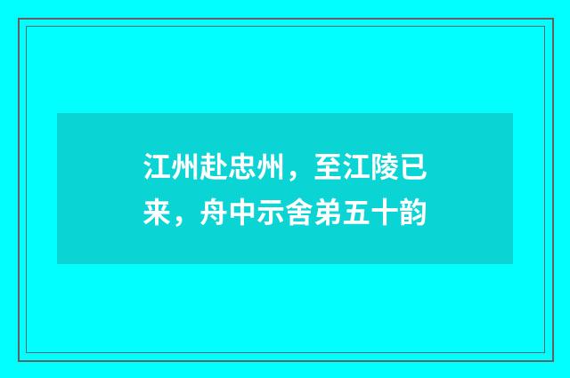 江州赴忠州，至江陵已来，舟中示舍弟五十韵