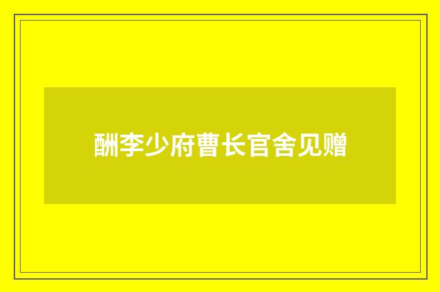 酬李少府曹长官舍见赠