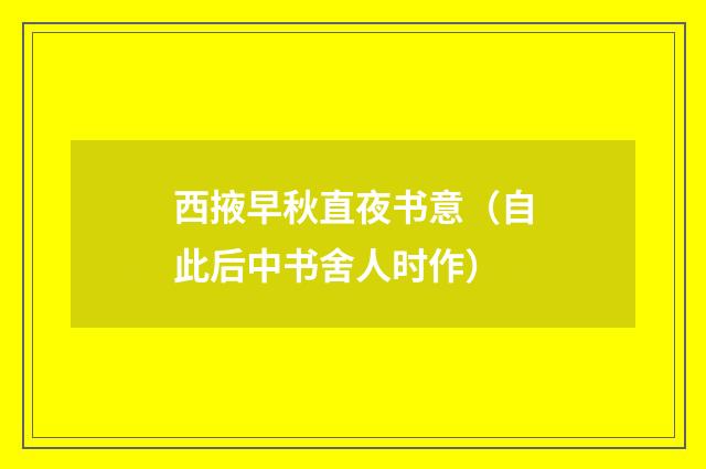 西掖早秋直夜书意（自此后中书舍人时作）