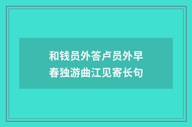 和钱员外答卢员外早春独游曲江见寄长句