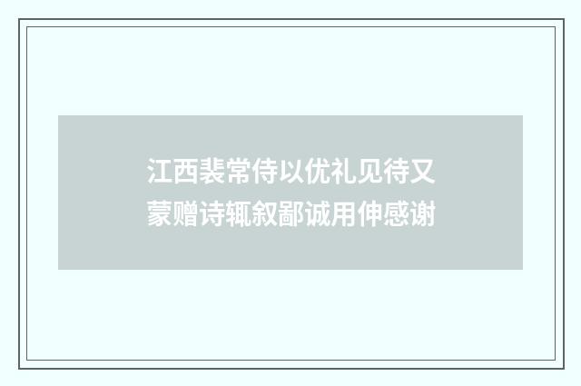 江西裴常侍以优礼见待又蒙赠诗辄叙鄙诚用伸感谢