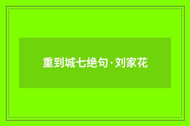 重到城七绝句·刘家花