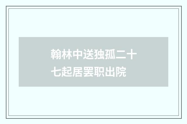 翰林中送独孤二十七起居罢职出院