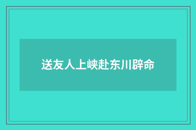 送友人上峡赴东川辟命