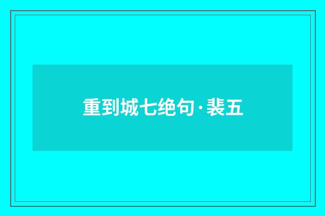 重到城七绝句·裴五