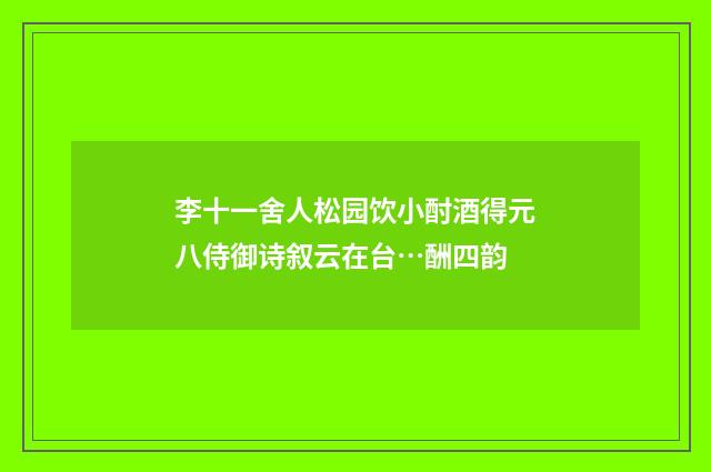 李十一舍人松园饮小酎酒得元八侍御诗叙云在台…酬四韵