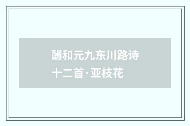 酬和元九东川路诗十二首·亚枝花