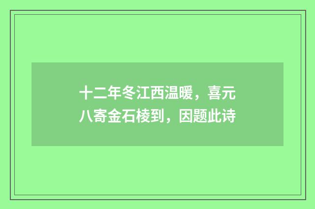 十二年冬江西温暖，喜元八寄金石棱到，因题此诗