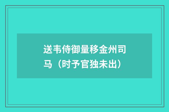 送韦侍御量移金州司马（时予官独未出）