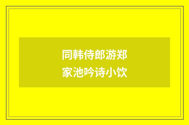 同韩侍郎游郑家池吟诗小饮